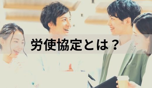 労使協定とは？【わかりやすく簡単に】種類・一覧について