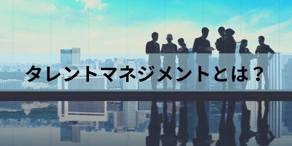 タレントマネジメントとは？ 目的や効果、進め方、事例を簡単に