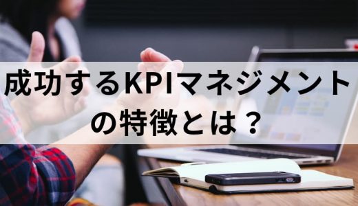 KPIマネジメントとは？【失敗事例と成功に必要な要件】