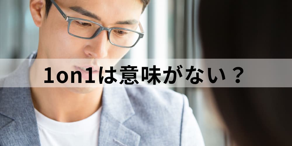 1on1ミーティングが 意味ない 時間のムダ と感じたら 効果を感じにくい1on1と必要とされる1on1の条件 カオナビ人事用語集