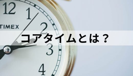 コアタイムとは？【意味・目的を簡単に】フレックスタイム制度