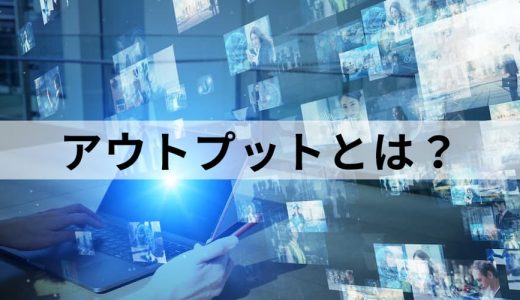 アウトプットとは？ メリットやコツ、インプットとの違いを解説