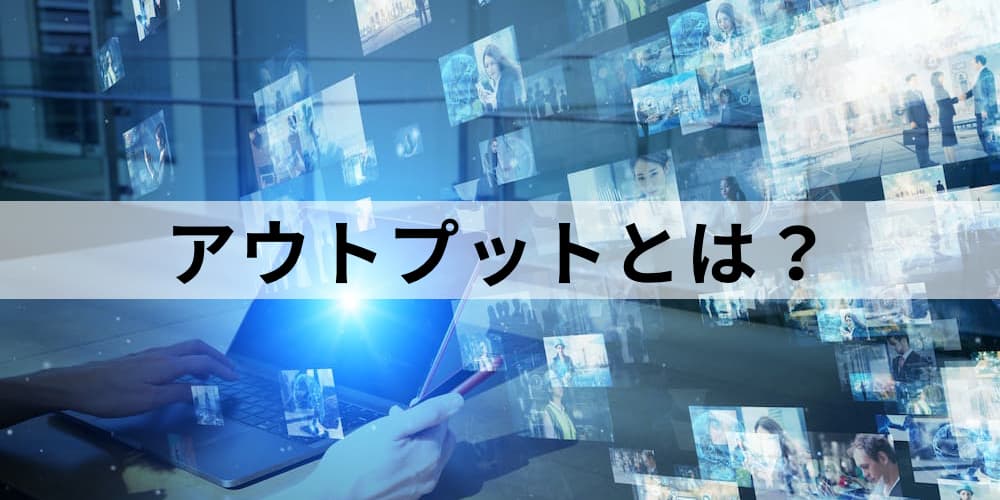 アウトプットとは 目的 アウトカムやインプットとの違い メリットや上手に行うためのコツ ポイントなどについて カオナビ人事用語集