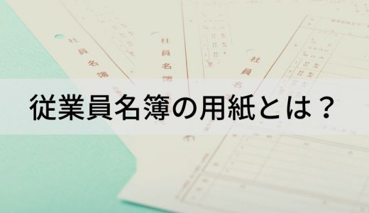 従業員名簿の用紙とは？ 項目内容、作成の注意事項、保管方法、保存期間について