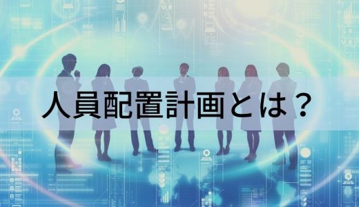 人員配置計画とは？ 目的、考え方、最適化の方法、人員配置表について