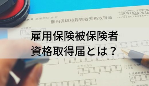 雇用保険被保険者資格取得届とは？ 添付書類、資格取得