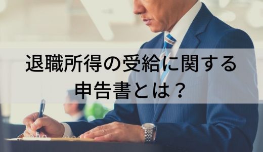 退職所得の受給に関する申告書とは｜書き方や必要書類などを解説