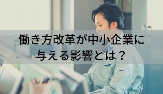 働き方改革が中小企業に与える影響とは？ 働き方や業務改善のポイントについて