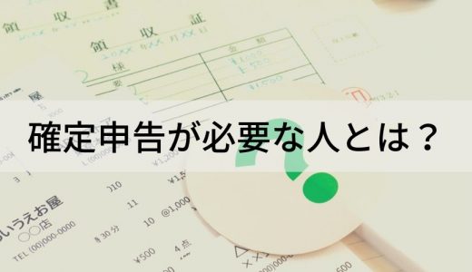 確定申告が必要な人・必要ない人とは？【わかりやすく】