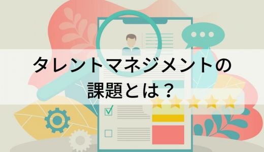 タレントマネジメントの課題とは？ 導入・実践の課題と対策