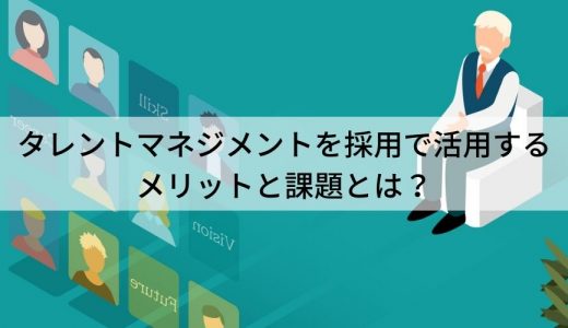 タレントマネジメントを採用で活用するメリットと課題とは？