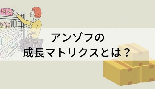 アンゾフの成長マトリクスとは？ 4つの成長可能性、多角化戦略の4つの方向性