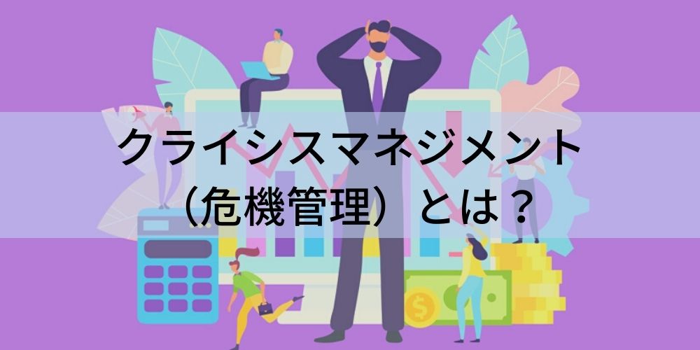 クライシスマネジメント（危機管理）とは？ リスクマネジメント・BCPと
