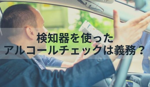 社用車の運転手は、検知器を使ったアルコールチェックが義務ですか？