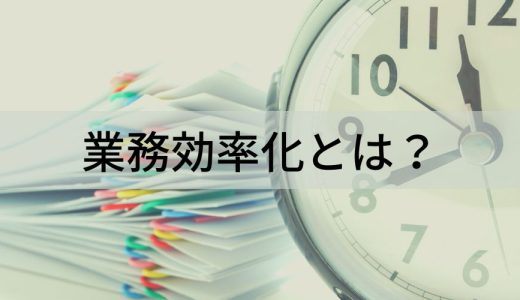 業務効率化とは？【アイデア・手法一覧】ツール、生産性向上