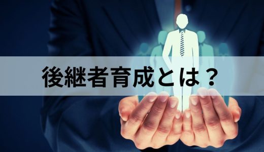 後継者育成とは？【育成計画の作り方】実施の流れ、事例、課題