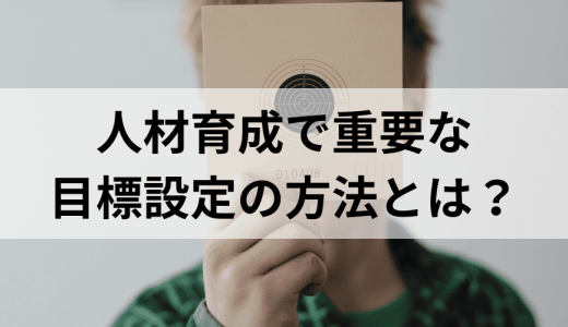 人材育成で重要な目標設定の方法とは？ 手順やコツ、具体例を解説