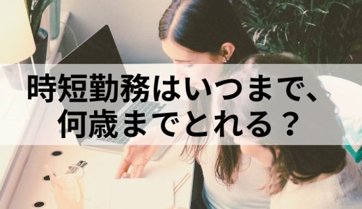 時短勤務（短時間勤務制度）はいつまで、何歳までとれる？
