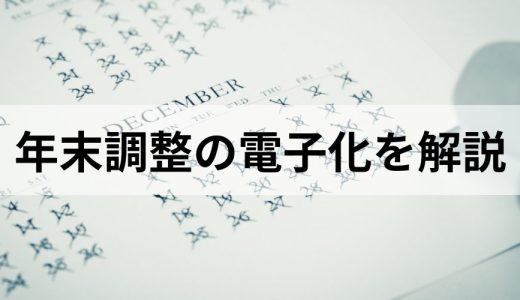 年末調整の電子化を解説｜やり方やメリット・デメリット、進める手順も紹介