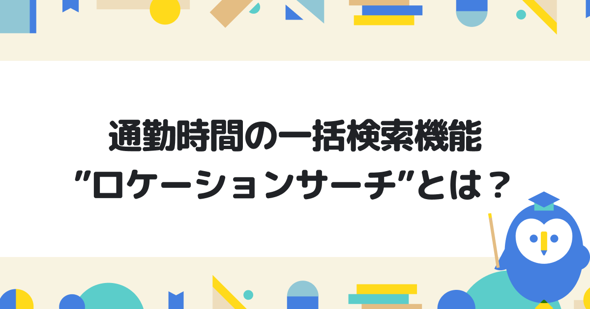 通勤時間の一括検索機能”ロケーションサーチ”とは？