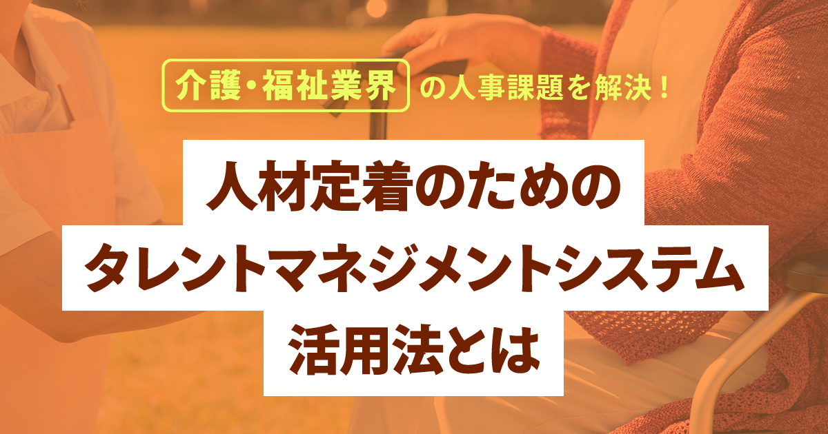 介護・福祉業界の人事課題を解決！人材定着のためのタレントマネジメントシステム活用法とは